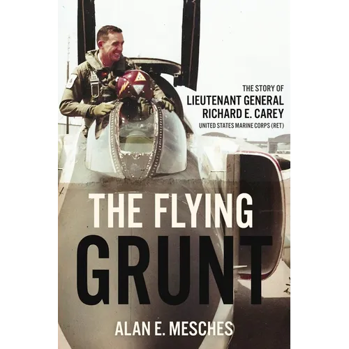 The Flying Grunt: The Story of Lieutenant General Richard E. Carey, United States Marine Corps (Ret) - Hardcover