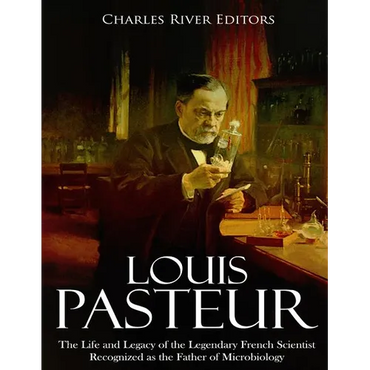 Louis Pasteur: The Life and Legacy of the Legendary French Scientist Recognized as the Father of Microbiology - Paperback