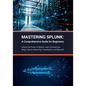 Mastering Splunk: A Comprehensive Guide for Beginners: Unlock the Power of Splunk: Learn Architecture, Setup, Search, Reporting, Visuali - Paperback