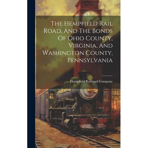 The Hempfield Rail Road, And The Bonds Of Ohio County, Virginia, And Washington County, Pennsylvania - Hardcover
