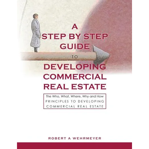 A Step by Step Guide to Developing Commercial Real Estate: The Who, What, Where, Why and How Principles to Developing Commercial Real Estate - Paperback