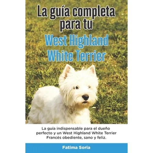 La Guía Completa Para Tu West Highland White Terrier: La guía indispensable para el dueño perfecto y un West Highland White Terrier obediente, sano y - Paperback