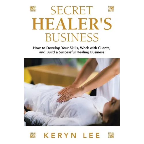 Secret Healer's Business: How to Develop Your Skills, Work with Clients, and Build a Successful Healing Business - Paperback
