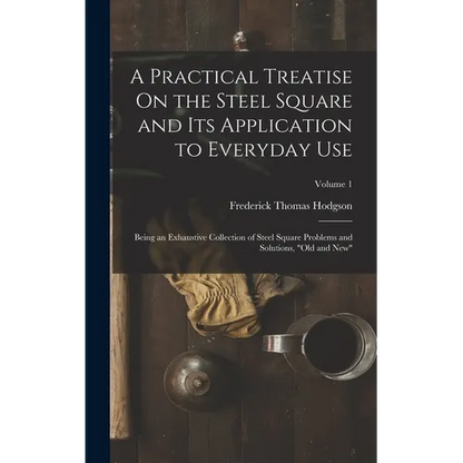 A Practical Treatise On the Steel Square and Its Application to Everyday Use: Being an Exhaustive Collection of Steel Square Problems and Solutions, " - Hardcover