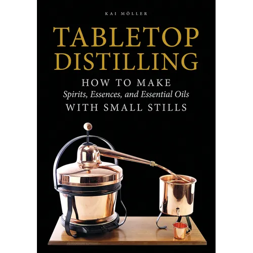 Tabletop Distilling: How to Make Spirits, Essences, and Essential Oils with Small Stills - Hardcover