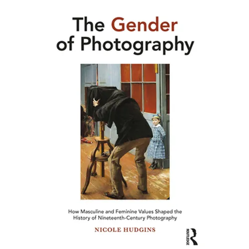 The Gender of Photography: How Masculine and Feminine Values Shaped the History of Nineteenth-Century Photography - Paperback