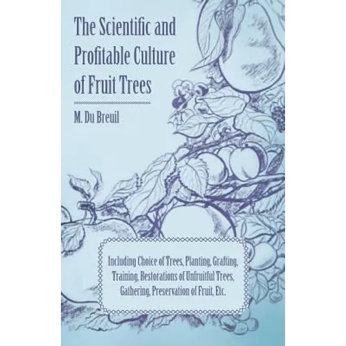 The Scientific and Profitable Culture of Fruit Trees; Including Choice of Trees, Planting, Grafting, Training, Restorations of Unfruitful Trees, Gathe - Paperback