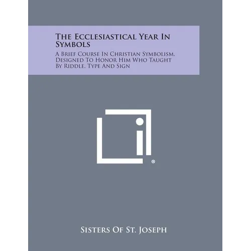 The Ecclesiastical Year in Symbols: A Brief Course in Christian Symbolism, Designed to Honor Him Who Taught by Riddle, Type and Sign - Paperback