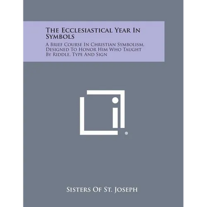 The Ecclesiastical Year in Symbols: A Brief Course in Christian Symbolism, Designed to Honor Him Who Taught by Riddle, Type and Sign - Paperback