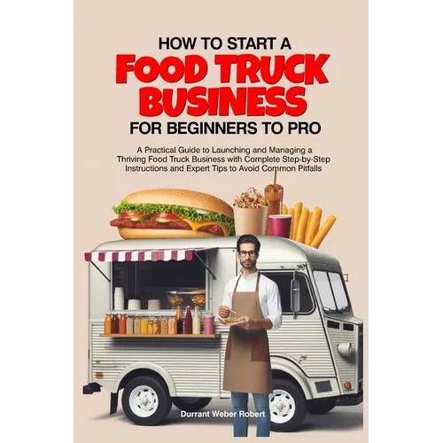 How to Start a Food Truck Business for Beginners to Pro: A Practical Guide to Launching and Managing a Thriving Food Truck Business with Complete Step - Paperback