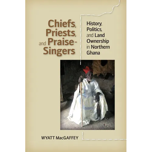 Chiefs, Priests, and Praise-Singers: History, Politics, and Land Ownership in Northern Ghana - Hardcover