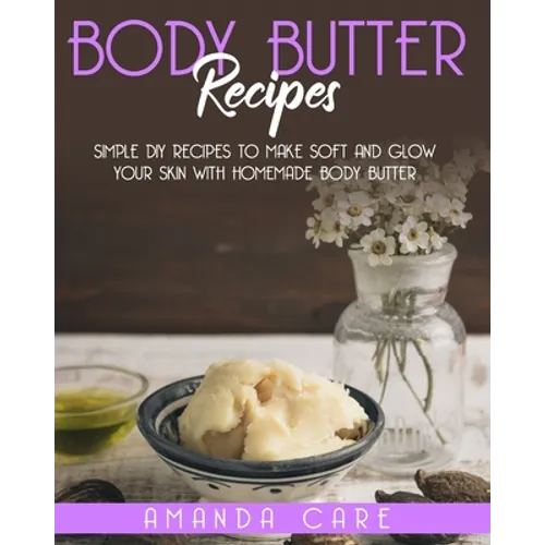 Body Butter Recipes: Simple DIY Recipes To Make Soft And Glow Your Skin With Homemade Body Butter - Paperback