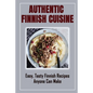 Authentic Finnish Cuisine: Easy, Tasty Finnish Recipes Anyone Can Make: Finnish Cookbook With Recipes - Paperback