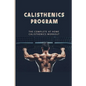 Calisthenics Program: The Complete At Home Calisthenics Workout: Beginner Calisthenics Workout - Paperback
