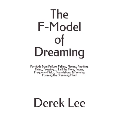 The F-Model of Dreaming: Fortitude from Failure, Falling, Fleeing, Fighting, Flying, Freezing... & all the Flora, Fauna, Frequency Fields, Foun - Paperback