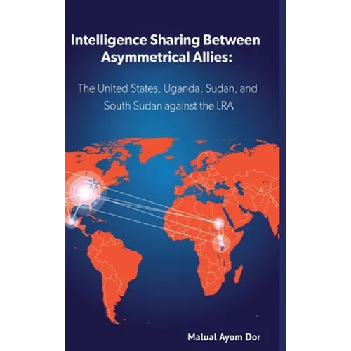 Intelligence Sharing Between Asymmetrical Allies: The US, Uganda, Sudan, and South Sudan Against the LRA - Hardcover