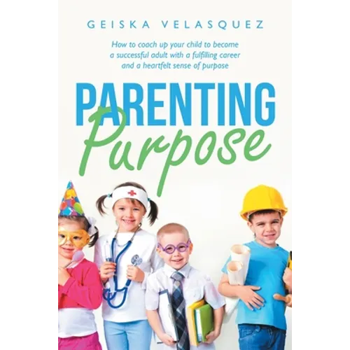 Parenting Purpose: How to Coach up Your Child to Become a Successful Adult with a Fulfilling Career and a Heartfelt Sense of Purpose - Paperback