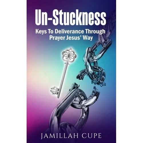 Un-Stuckness: Keys To Deliverance Through Prayer Jesus' Way - Paperback