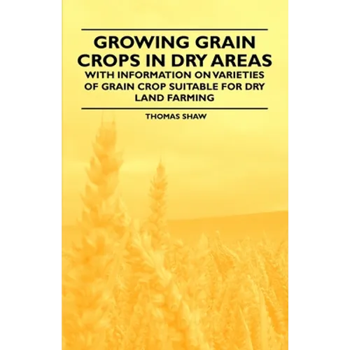 Growing Grain Crops in Dry Areas - With Information on Varieties of Grain Crop Suitable for Dry Land Farming - Paperback