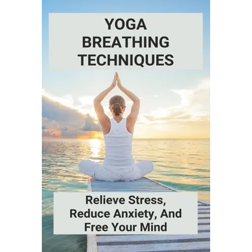 Yoga Breathing Techniques: Relieve Stress, Reduce Anxiety, And Free Your Mind: Reduce Anxiety With Yoga - Paperback