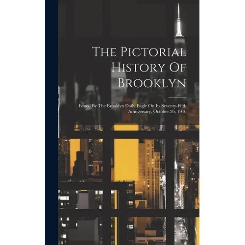 The Pictorial History Of Brooklyn: Issued By The Brooklyn Daily Eagle On Its Seventy-fifth Anniversary, October 26, 1916 - Hardcover