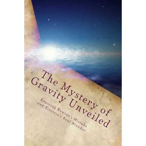 The Mystery of Gravity Unveiled: Exposing Newton's Mistake and Einstein's Real Blunder - Paperback