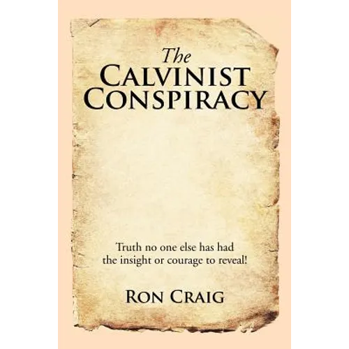 The Calvinist Conspiracy: Truth No One Else Has Had the Insight or Courage to Reveal! - Paperback