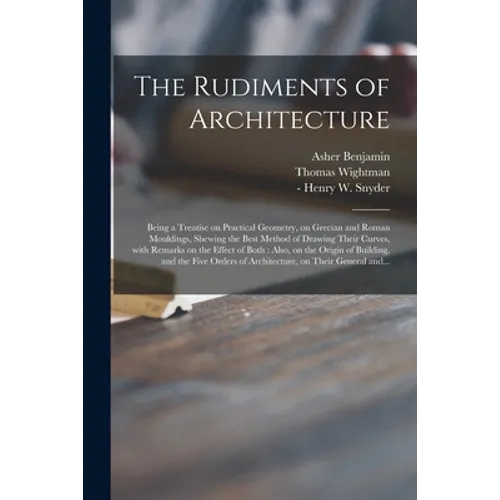 The Rudiments of Architecture: Being a Treatise on Practical Geometry, on Grecian and Roman Mouldings, Shewing the Best Method of Drawing Their Curve - Paperback