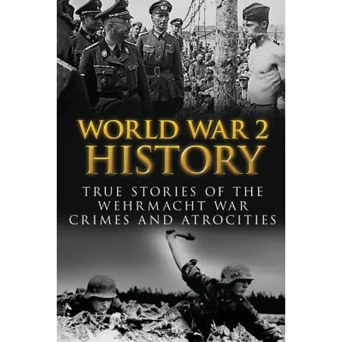 World War 2 History: True Stories Of The Wehrmacht War Crimes And Atrocities - Paperback