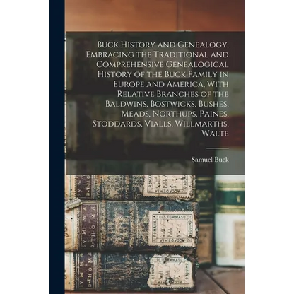 Buck History and Genealogy, Embracing the Traditional and Comprehensive Genealogical History of the Buck Family in Europe and America, With Relative B - Paperback