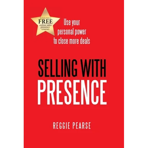 Selling with Presence: Use Your Personal Power to Close More Deals - Hardcover