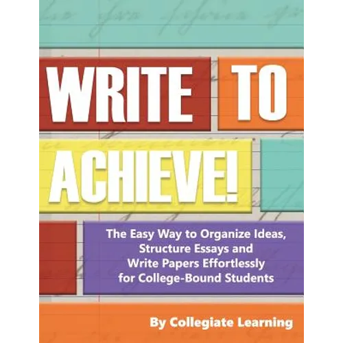 Write to Achieve!: The Easy Way to Organize Ideas, Structure Essays and Write Papers Effortlessly for College-Bound Students - Paperback