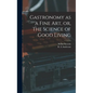 Gastronomy as a Fine Art, or, The Science of Good Living - Hardcover