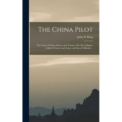 The China Pilot: The Coast of China, Korea, and Tartary; The Sea of Japan, Gulfs of Tartary and Amur, and Sea of Okhotsk ... - Hardcover
