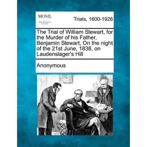 The Trial of William Stewart, for the Murder of His Father, Benjamin Stewart, on the Night of the 21st June, 1838, on Laudenslager's Hill - Paperback