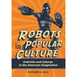 Robots in Popular Culture: Androids and Cyborgs in the American Imagination - Hardcover