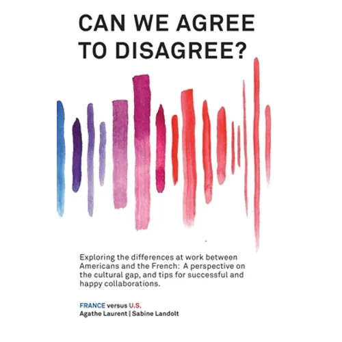 Can We Agree to Disagree?: Exploring the differences at work between Americans and the French: A cross-cultural perspective on the gap between th - Hardcover