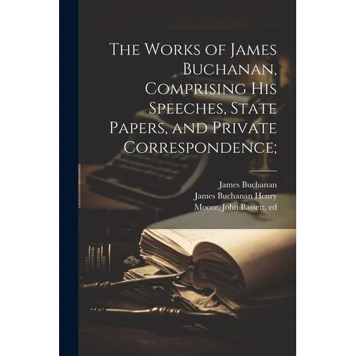 The Works of James Buchanan, Comprising his Speeches, State Papers, and Private Correspondence; - Paperback